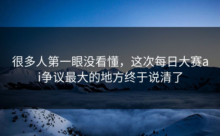 很多人第一眼没看懂,这次每日大赛ai争议最大的地方终于说清了 很多人第一眼没看懂,这次每日大赛ai争议最大的地方终于说清了