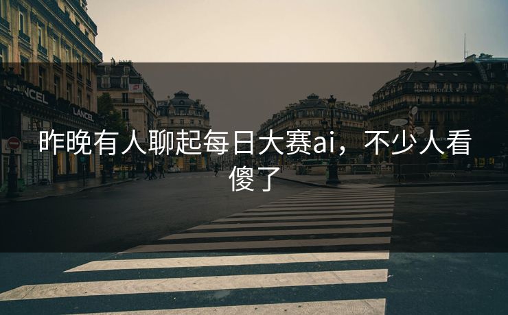 昨晚有人聊起每日大赛ai，不少人看傻了