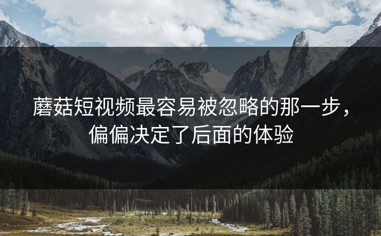 蘑菇短视频最容易被忽略的那一步，偏偏决定了后面的体验