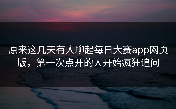 原来这几天有人聊起每日大赛app网页版,第一次点开的人开始疯狂追问 原来这几天有人聊起每日大赛app网页版,第一次点开的人开始疯狂追问