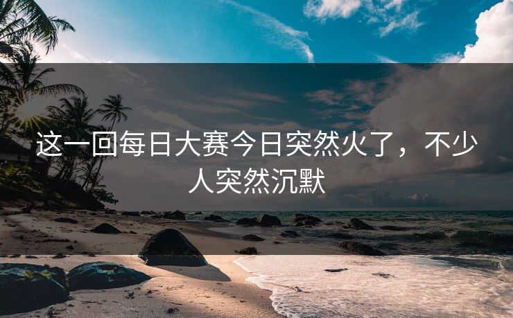 这一回每日大赛今日突然火了，不少人突然沉默
