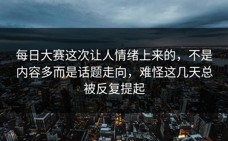每日大赛这次让人情绪上来的,不是内容多而是话题走向,难怪这几天总被反复提起 每日大赛这次让人情绪上来的,不是内容多而是话题走向,难怪这几天总被反复提起