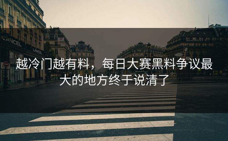 越冷门越有料，每日大赛黑料争议最大的地方终于说清了