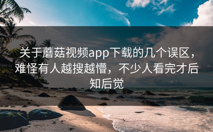关于蘑菇视频app下载的几个误区，难怪有人越搜越懵，不少人看完才后知后觉