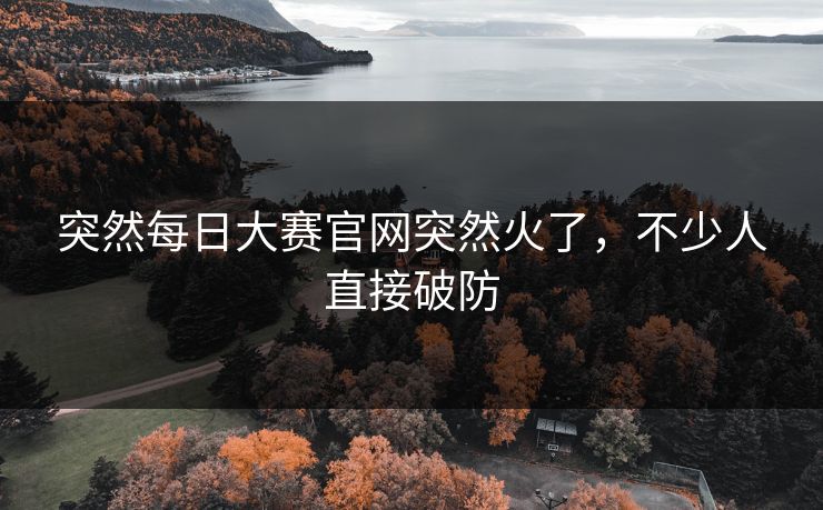 突然每日大赛官网突然火了，不少人直接破防