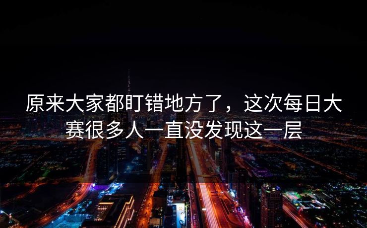原来大家都盯错地方了,这次每日大赛很多人一直没发现这一层 原来大家都盯错地方了,这次每日大赛很多人一直没发现这一层