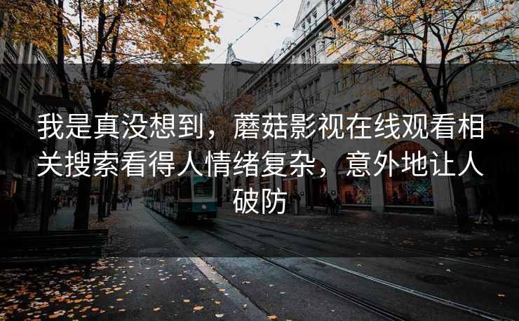 我是真没想到，蘑菇影视在线观看相关搜索看得人情绪复杂，意外地让人破防