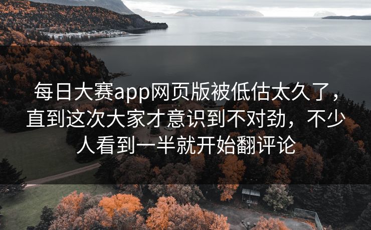 每日大赛app网页版被低估太久了，直到这次大家才意识到不对劲，不少人看到一半就开始翻评论