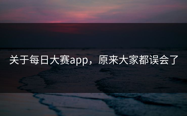 关于每日大赛app，原来大家都误会了