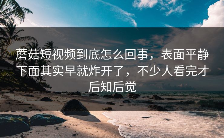 蘑菇短视频到底怎么回事,表面平静下面其实早就炸开了,不少人看完才后知后觉 蘑菇短视频到底怎么回事,表面平静下面其实早就炸开了,不少人看完才后知后觉