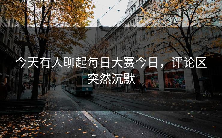 今天有人聊起每日大赛今日,评论区突然沉默 今天有人聊起每日大赛今日,评论区突然沉默