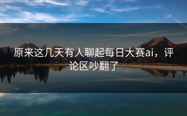 原来这几天有人聊起每日大赛ai，评论区吵翻了