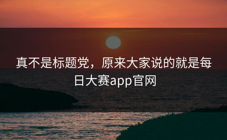 真不是标题党，原来大家说的就是每日大赛app官网