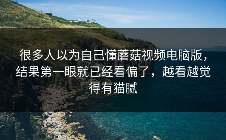 很多人以为自己懂蘑菇视频电脑版,结果第一眼就已经看偏了,越看越觉得有猫腻 很多人以为自己懂蘑菇视频电脑版,结果第一眼就已经看偏了,越看越觉得有猫腻