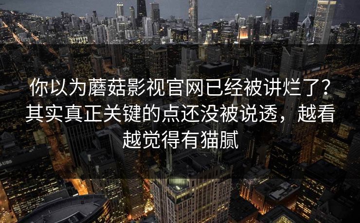 你以为蘑菇影视官网已经被讲烂了?其实真正关键的点还没被说透,越看越觉得有猫腻 你以为蘑菇影视官网已经被讲烂了?其实真正关键的点还没被说透,越看越觉得有猫腻