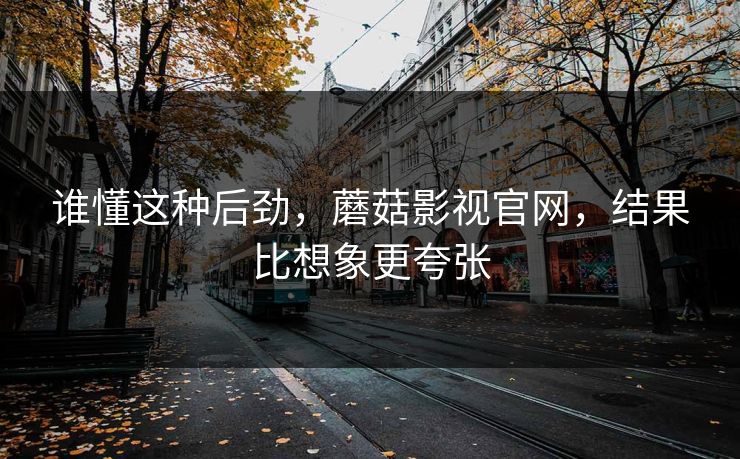 谁懂这种后劲，蘑菇影视官网，结果比想象更夸张