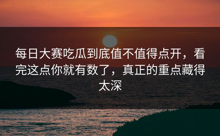 每日大赛吃瓜到底值不值得点开,看完这点你就有数了,真正的重点藏得太深 每日大赛吃瓜到底值不值得点开,看完这点你就有数了,真正的重点藏得太深