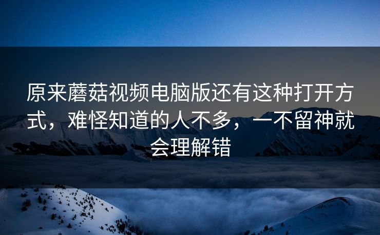 原来蘑菇视频电脑版还有这种打开方式，难怪知道的人不多，一不留神就会理解错