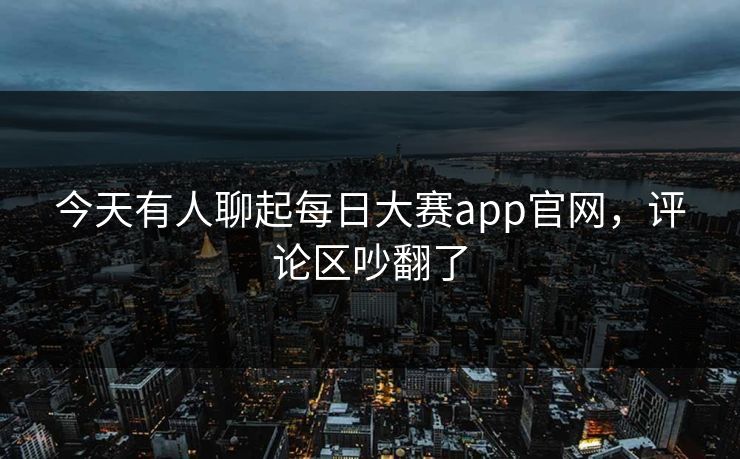 今天有人聊起每日大赛app官网，评论区吵翻了