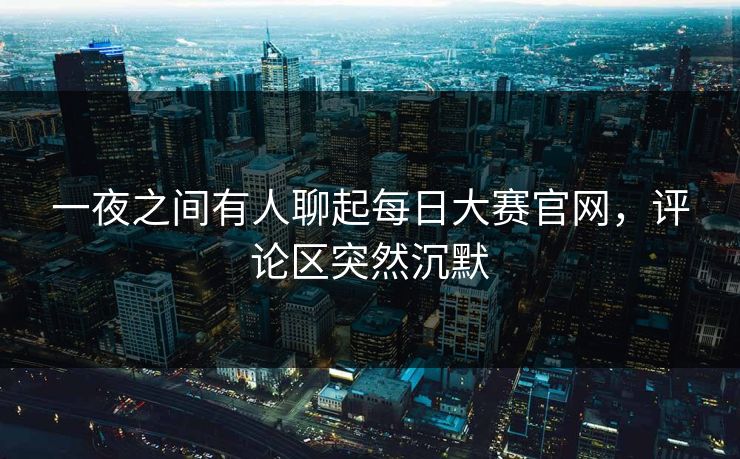 一夜之间有人聊起每日大赛官网，评论区突然沉默