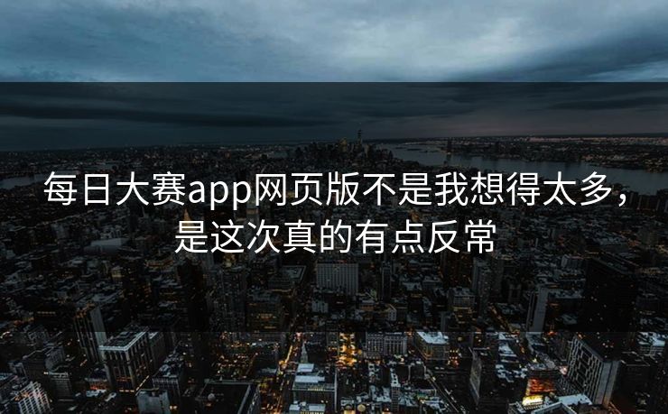 每日大赛app网页版不是我想得太多，是这次真的有点反常