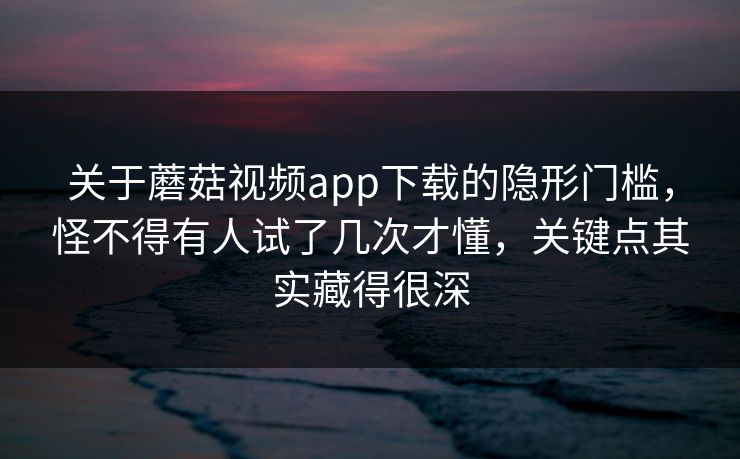 关于蘑菇视频app下载的隐形门槛，怪不得有人试了几次才懂，关键点其实藏得很深