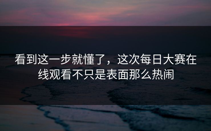 看到这一步就懂了，这次每日大赛在线观看不只是表面那么热闹