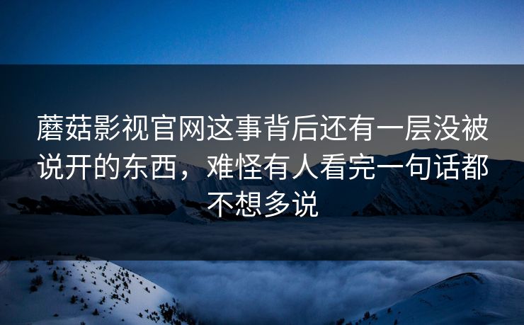 蘑菇影视官网这事背后还有一层没被说开的东西,难怪有人看完一句话都不想多说 蘑菇影视官网这事背后还有一层没被说开的东西,难怪有人看完一句话都不想多说