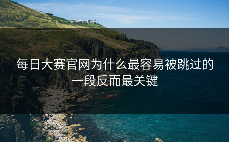 每日大赛官网为什么最容易被跳过的一段反而最关键 每日大赛官网为什么最容易被跳过的一段反而最关键
