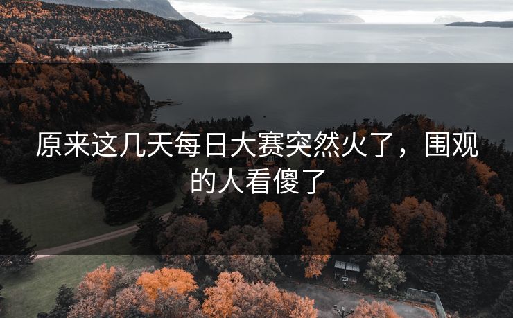原来这几天每日大赛突然火了,围观的人看傻了 原来这几天每日大赛突然火了,围观的人看傻了