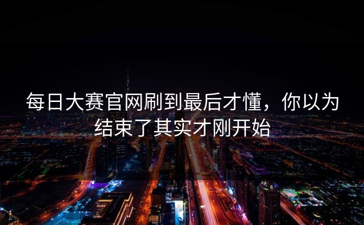 每日大赛官网刷到最后才懂,你以为结束了其实才刚开始 每日大赛官网刷到最后才懂,你以为结束了其实才刚开始