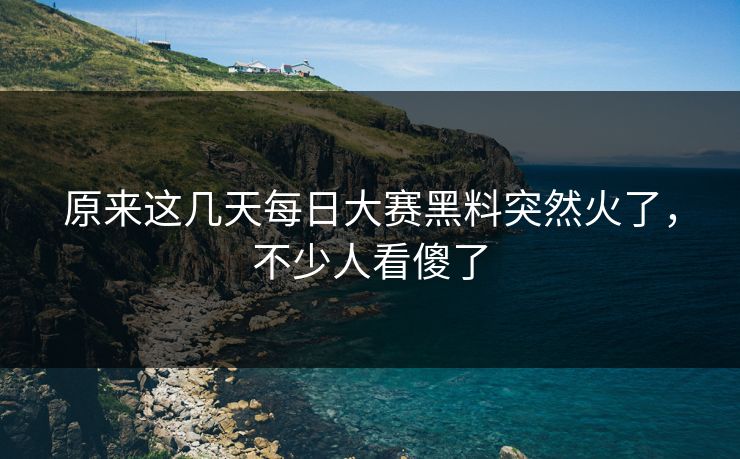 原来这几天每日大赛黑料突然火了,不少人看傻了 原来这几天每日大赛黑料突然火了,不少人看傻了