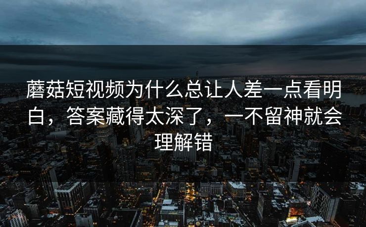 蘑菇短视频为什么总让人差一点看明白,答案藏得太深了,一不留神就会理解错 蘑菇短视频为什么总让人差一点看明白,答案藏得太深了,一不留神就会理解错