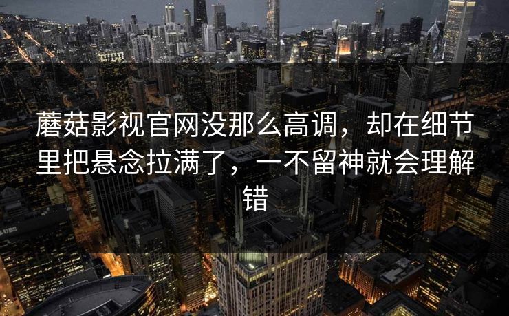 蘑菇影视官网没那么高调,却在细节里把悬念拉满了,一不留神就会理解错 蘑菇影视官网没那么高调,却在细节里把悬念拉满了,一不留神就会理解错