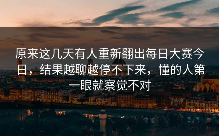 原来这几天有人重新翻出每日大赛今日,结果越聊越停不下来,懂的人第一眼就察觉不对 原来这几天有人重新翻出每日大赛今日,结果越聊越停不下来,懂的人第一眼就察觉不对