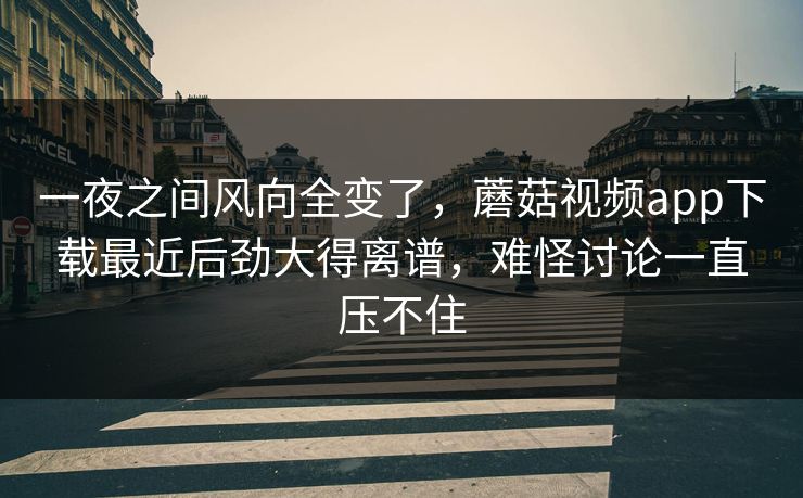 一夜之间风向全变了,蘑菇视频app下载最近后劲大得离谱,难怪讨论一直压不住 一夜之间风向全变了,蘑菇视频app下载最近后劲大得离谱,难怪讨论一直压不住