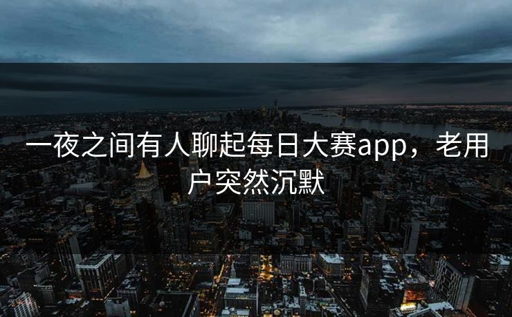 一夜之间有人聊起每日大赛app,老用户突然沉默 一夜之间有人聊起每日大赛app,老用户突然沉默
