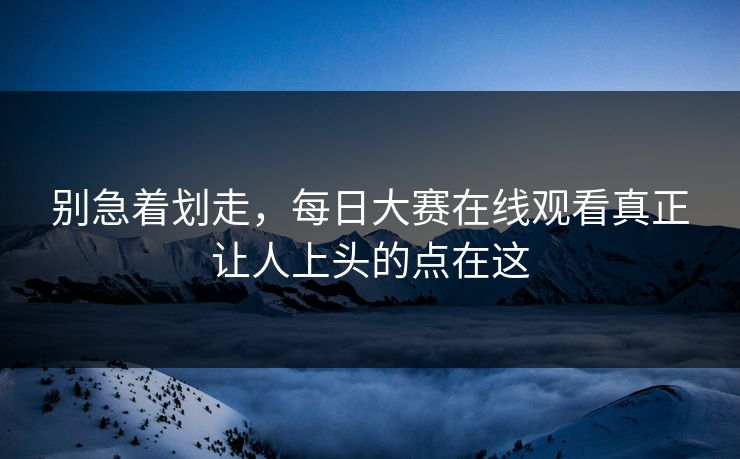 别急着划走,每日大赛在线观看真正让人上头的点在这 别急着划走,每日大赛在线观看真正让人上头的点在这