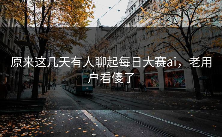 原来这几天有人聊起每日大赛ai,老用户看傻了 原来这几天有人聊起每日大赛ai,老用户看傻了
