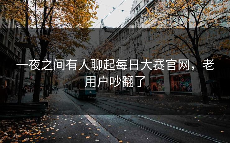 一夜之间有人聊起每日大赛官网,老用户吵翻了 一夜之间有人聊起每日大赛官网,老用户吵翻了