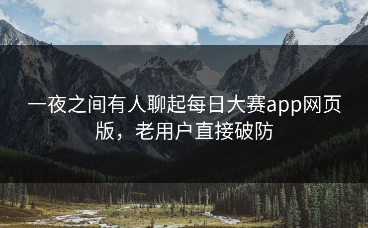 一夜之间有人聊起每日大赛app网页版,老用户直接破防 一夜之间有人聊起每日大赛app网页版,老用户直接破防