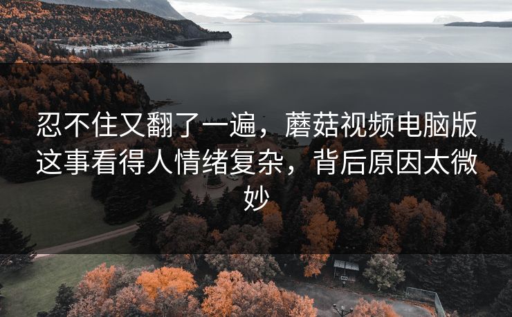 忍不住又翻了一遍,蘑菇视频电脑版这事看得人情绪复杂,背后原因太微妙 忍不住又翻了一遍,蘑菇视频电脑版这事看得人情绪复杂,背后原因太微妙