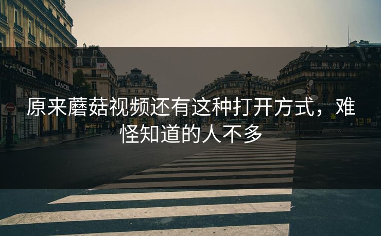 原来蘑菇视频还有这种打开方式,难怪知道的人不多 原来蘑菇视频还有这种打开方式,难怪知道的人不多