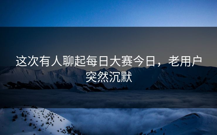 这次有人聊起每日大赛今日,老用户突然沉默 这次有人聊起每日大赛今日,老用户突然沉默