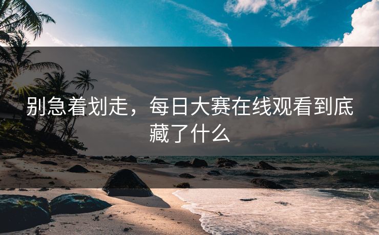 别急着划走,每日大赛在线观看到底藏了什么 别急着划走,每日大赛在线观看到底藏了什么
