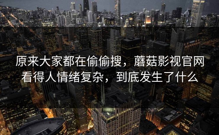 原来大家都在偷偷搜,蘑菇影视官网看得人情绪复杂,到底发生了什么 原来大家都在偷偷搜,蘑菇影视官网看得人情绪复杂,到底发生了什么