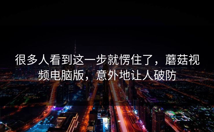 很多人看到这一步就愣住了,蘑菇视频电脑版,意外地让人破防 很多人看到这一步就愣住了,蘑菇视频电脑版,意外地让人破防