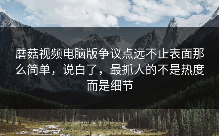 蘑菇视频电脑版争议点远不止表面那么简单,说白了,最抓人的不是热度而是细节 蘑菇视频电脑版争议点远不止表面那么简单,说白了,最抓人的不是热度而是细节