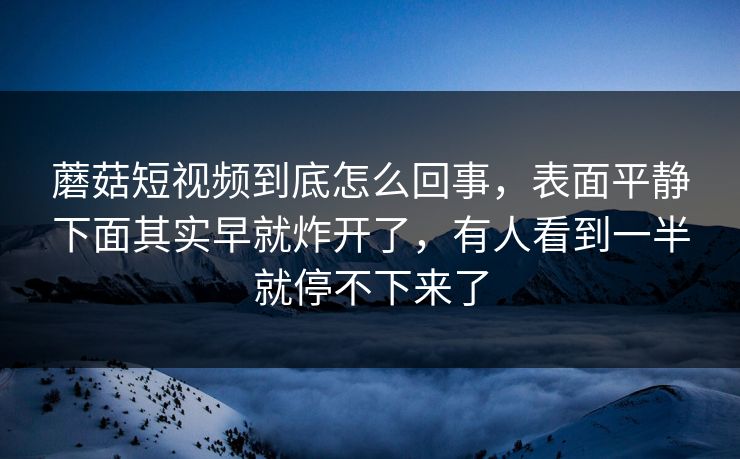 蘑菇短视频到底怎么回事,表面平静下面其实早就炸开了,有人看到一半就停不下来了 蘑菇短视频到底怎么回事,表面平静下面其实早就炸开了,有人看到一半就停不下来了