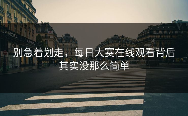 别急着划走,每日大赛在线观看背后其实没那么简单 别急着划走,每日大赛在线观看背后其实没那么简单
